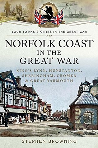 Norfolk Coast in the Great War: King's Lynn, Hunstanton, Sheringham, Cromer and Great Yarmouth (Your Towns & Cities in the Great War)
