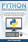 Python Programming: The Complete Step By Step Guide to Master Python Programming and Start Coding Today! (Computer Programming Book 4)