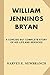William Jennings Bryan: A Concise But Complete Story of His Life and Services