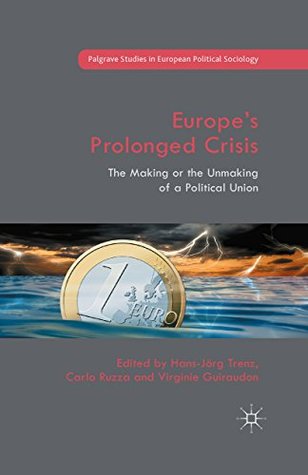 Europe’s Prolonged Crisis: The Making or the Unmaking of a Political Union (Palgrave Studies in European Political Sociology)