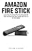 Amazon Fire Stick: Learn How To Unlock The True Potential Of Your Fire Stick And Start Using Your Fire TV To The Fullest