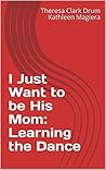 I Just Want to be His Mom: Learning the Dance I Just Want to be His Mom: Learning the Dance