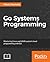Go Systems Programming: Master Linux and Unix system level programming with Go