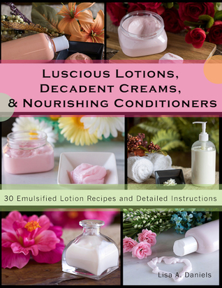 Luscious Lotions, Decadent Creams & Nourishing Conditioners: 30 Emulsified Lotion Recipes and Detailed Instructions