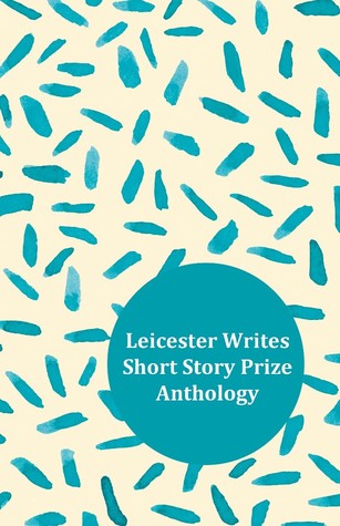Leicester Writes Short Story Prize Anthology Volume 1