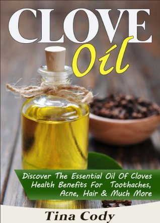 Clove Oil: Discover The Oil Of Cloves Health Benefits For Toothaches, Acne, Hair & Much More: A Book On Clove Oil Secrets (Natural Health Books Series 1)