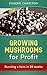 Growing Mushrooms For Profit: Running A Farm In 28 Weeks