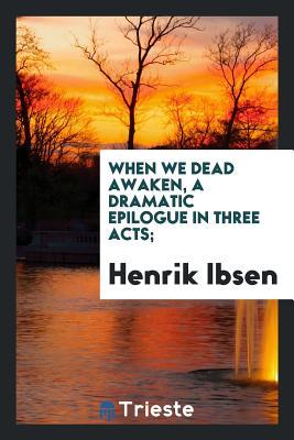 When we dead awaken, a dramatic epilogue in three acts;