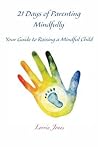 21 Days of Parenting Mindfully: Your Guide to Raising a Mindful Child 21 Days of Parenting Mindfully: Your Guide to Raising a Mindful Child