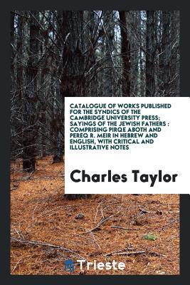 Catalogue of works published for the syndics of the Cambridge University Press; Sayings of the Jewish Fathers: comprising Pirqe Aboth and Pereq R. ... English, with critical and illustrative notes