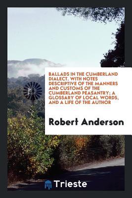 Ballads in the Cumberland Dialect. with Notes Descriptive of the Manners and Customs of the Cumberland Peasantry; A Glossary of Local Words, and a Life of the Author