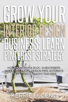 Grow Your Interior Design Business: Learn Pinterest Strategy: How to Increase Blog Subscribers, Make More Sales, Design Pins, Automate & Get Website Traffic for Free