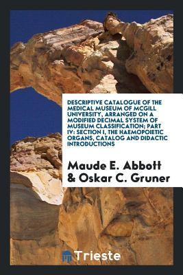 Descriptive catalogue of the Medical Museum of McGill University, arranged on a modified decimal system of museum classification; Part IV: section I, ... organs, catalog and didactic introductions