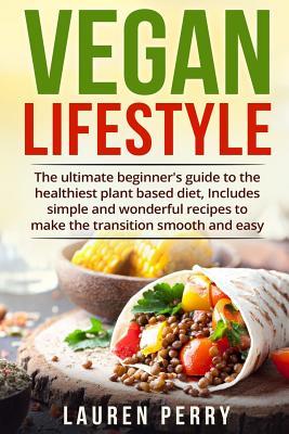 VEGAN LIFESTYLE: The ultimate beginner's guide to the healthiest plant based diet, Includes simple and wonderful recipes to make the transition smooth and easy.