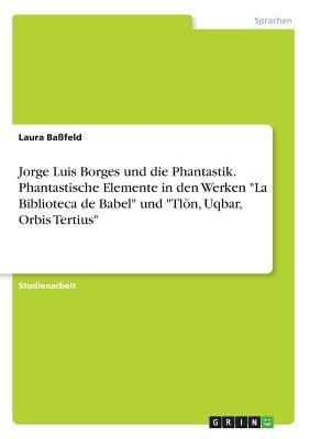 Jorge Luis Borges und die Phantastik. Phantastische Elemente in den Werken "La Biblioteca de Babel" und "Tlön, Uqbar, Orbis Tertius" (German Edition)