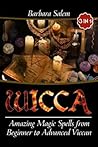 Wicca: Amazing Magic Spells From Beginner to Advanced Wiccan (Wicca Books, Wicca Basics, Wicca for Beginners, Wicca Spells, Witchcraft) (Volume 6)