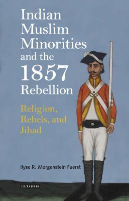 Indian Muslim Minorities and the 1857 Rebellion: Religion, Rebels and Jihad (International Library of Colonial History)