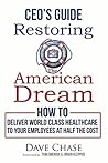 CEO's Guide to Restoring the American Dream: How to Deliver World Class Healthcare to Your Employees at Half the Cost