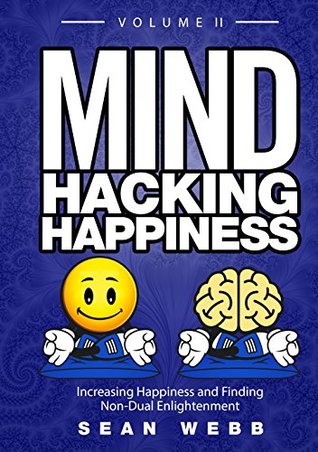 Mind Hacking Happiness Volume II: Increasing Happiness and Finding Non-Dual Enlightenment (Mind Hacking Happiness Series Book 2)