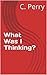 What Was I Thinking? by C. Perry