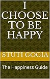 I Choose to be Happy: The Happiness Guide I Choose to be Happy: The Happiness Guide