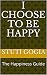 I Choose to be Happy: The Happiness Guide