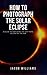 How to Photograph the Solar Eclipse by Jacob William