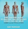 Baby Doctor's Guide To Anatomy and Physiology: Science for Kids Series - Children's Anatomy & Physiology Books Baby Doctor's Guide To Anatomy and Physiology: Science for Kids Series - Children's Anatomy & Physiology Books