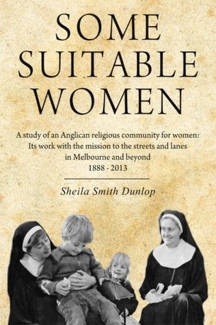 Some Suitable Women: A study of an Anglican religious community for women: Its work with the mission to the streets and lanes in Melbourne and beyond 1888 - 2013