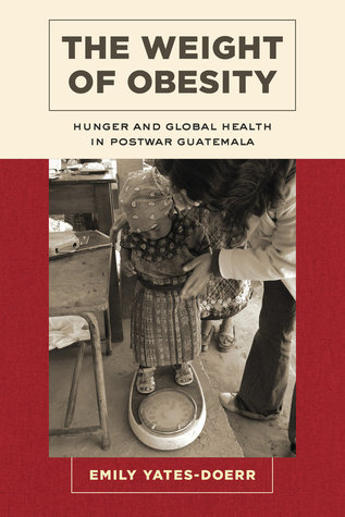 Weight of Obesity: Hunger and Global Health in Postwar Guatemala (California Studies in Food and Culture) (Volume 57)