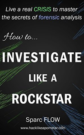 How to Investigate Like a Rockstar: Live a real crisis to master the secrets of forensic analysis (Hacking the planet Book 5)