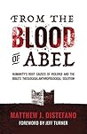 From the Blood of Abel: Humanity's Root Causes of Violence and the Bible's Theological-Anthropological Solution From the Blood of Abel: Humanity's Root Causes of Violence and the Bible's Theological-Anthropological Solution
