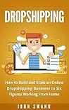 Dropshipping: How to Build and Scale an Online Dropshipping Business to Six Figures Working From Home
