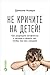 Не кричите на детей! Как разрешать конфликты с детьми и делать так, чтобы они вас слушали