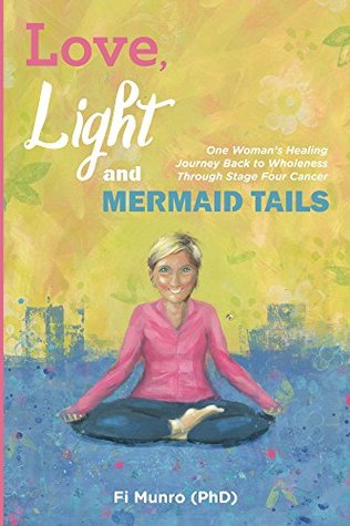 Love, Light and Mermaid Tails: One Woman's Healing Journey Back to Wholeness Through Stage Four Cancer (Kindle Edition)