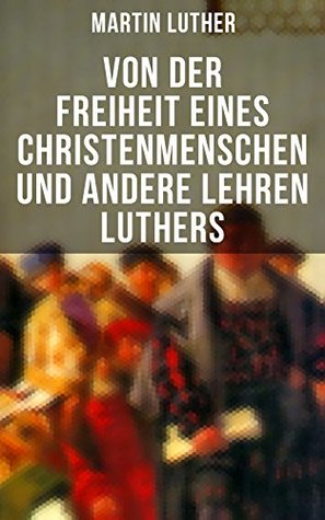 Von der Freiheit eines Christenmenschen und andere Lehren Luthers: Vom unfreien Willen + Vom Sterben + Von den Juden und ihren Lügen + Vom Handel + Vom ... Ablaß und Gnade und mehr