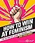 How to Win at Feminism: The Definitive Guide to Having It All... And Then Some!