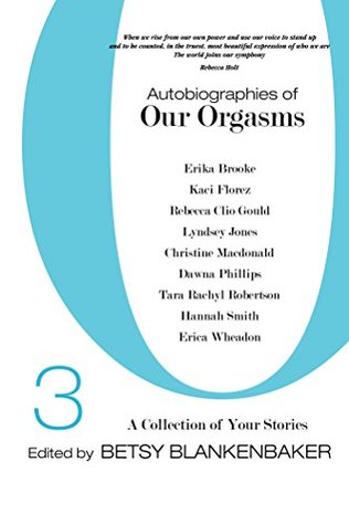 Autobiographies Of Our Orgasms 3 A Collection Of Your Stories By Betsy Blankenbaker