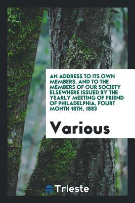 An Address to Its Own Members, and to the Members of Our Society Elsewhere issued by the Yearly Meeting of friend of Philadelphia, fourt month 18th, 1883