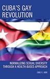 Cuba’s Gay Revolution: Normalizing Sexual Diversity Through a Health-Based Approach (Lexington Studies on Cuba)