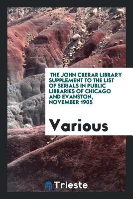 The John Crerar Library Supplement to the List of serials in public libraries of Chicago and Evanston, November 1905