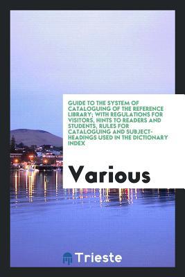 Guide to the system of cataloguing of the reference library; with regulations for visitors, hints to readers and students, rules for cataloguing and subject-headings used in the dictionary index