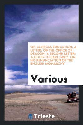 On Clerical Education: A letter; On the office of Deacon, a second letter; A letter to Earl Grey, on his renunciation of the English monarchy
