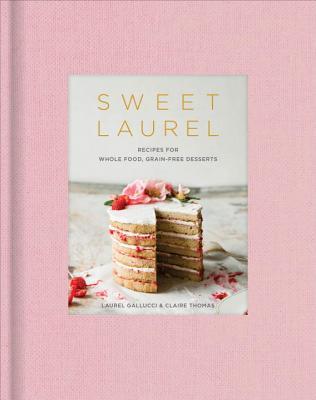 Sweet Laurel: Recipes for Whole Food, Grain-Free Desserts: A Baking Book