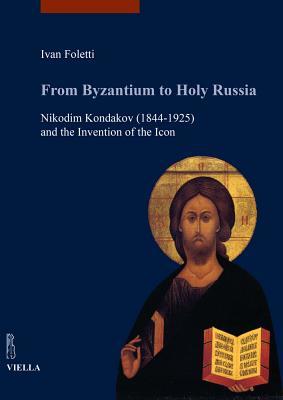 From Byzantium to Holy Russia: Nikodim Kondakov (1844-1925) and the Invention of the Icon (I Libri Di Viella. Arte / Studia Artium Medievalium Brunensia, 5)