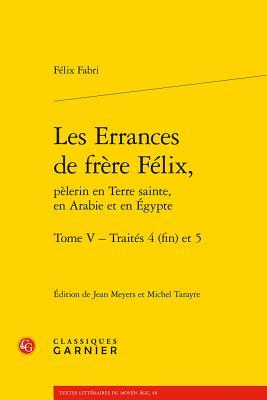 Les Errances de frère Félix, pèlerin en Terre sainte, en Arabie et en Égypte. Tome V - Traités 4 (fin) et 5 (Textes Litteraires Du Moyen Age) (French and Latin Edition)
