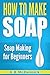 How to Make Soap: A Guide t...