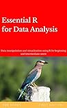 Essential R For Data Analysis: Data manipulation and visualization using R for beginning and intermediate users