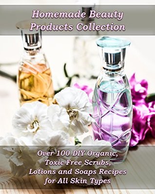 Homemade Beauty Products Collection: Over 100 DIY Organic, Toxic-Free Scrubs, Lotions and Soaps Recipes for All Skin Types (Kindle Edition)