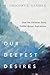 Our Deepest Desires: How the Christian Story Fulfills Human Aspirations